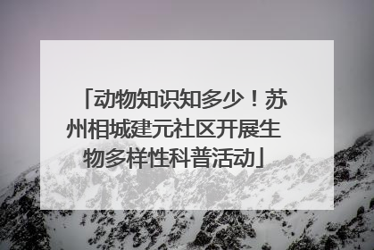 动物知识知多少！苏州相城建元社区开展生物多样性科普活动